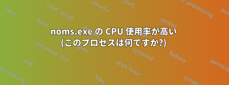 noms.exe の CPU 使用率が高い (このプロセスは何ですか?)