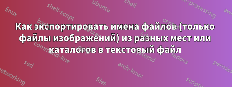 Как экспортировать имена файлов (только файлы изображений) из разных мест или каталогов в текстовый файл