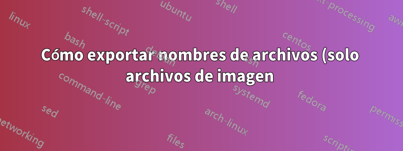 Cómo exportar nombres de archivos (solo archivos de imagen) desde varias ubicaciones o directorios a un archivo de texto