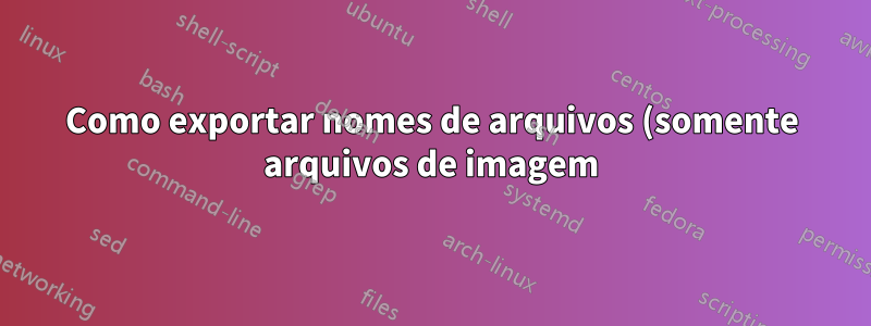 Como exportar nomes de arquivos (somente arquivos de imagem) de vários locais ou diretórios para um arquivo de texto