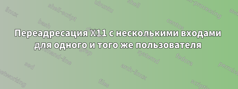 Переадресация X11 с несколькими входами для одного и того же пользователя