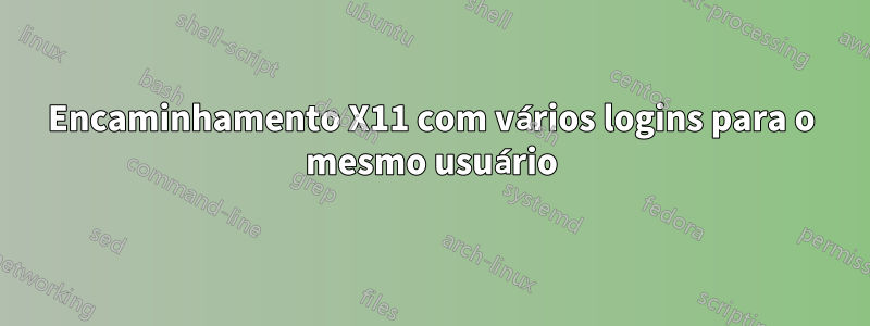 Encaminhamento X11 com vários logins para o mesmo usuário