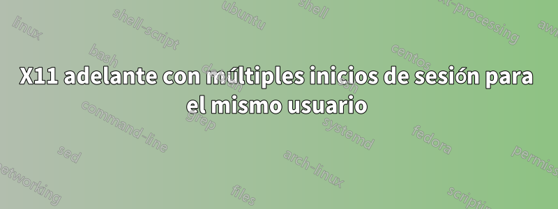 X11 adelante con múltiples inicios de sesión para el mismo usuario