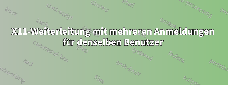 X11-Weiterleitung mit mehreren Anmeldungen für denselben Benutzer