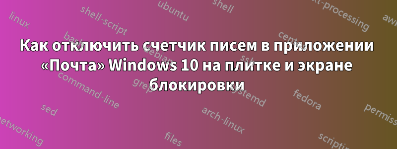 Как отключить счетчик писем в приложении «Почта» Windows 10 на плитке и экране блокировки