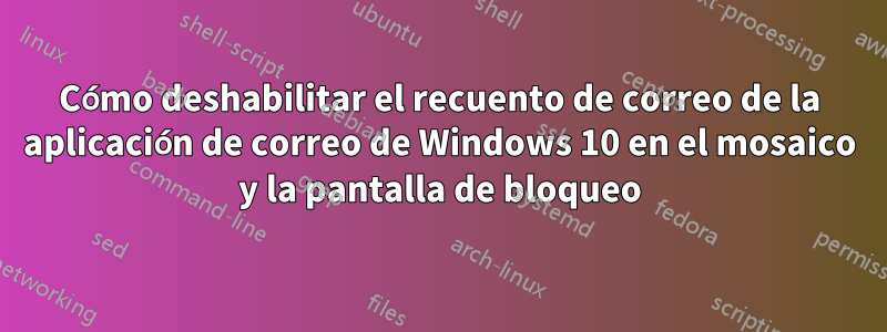 Cómo deshabilitar el recuento de correo de la aplicación de correo de Windows 10 en el mosaico y la pantalla de bloqueo