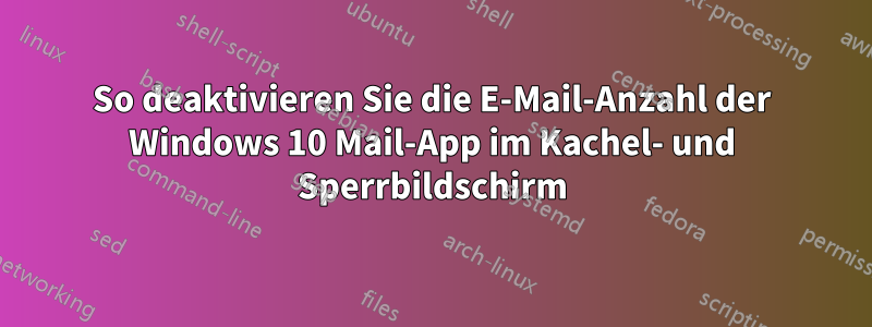 So deaktivieren Sie die E-Mail-Anzahl der Windows 10 Mail-App im Kachel- und Sperrbildschirm