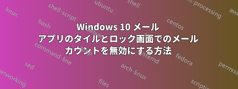 Windows 10 メール アプリのタイルとロック画面でのメール カウントを無効にする方法