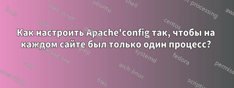 Как настроить Apache'config так, чтобы на каждом сайте был только один процесс?