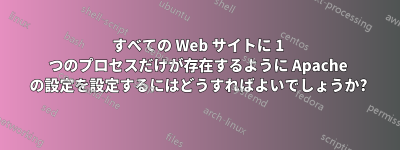 すべての Web サイトに 1 つのプロセスだけが存在するように Apache の設定を設定するにはどうすればよいでしょうか?