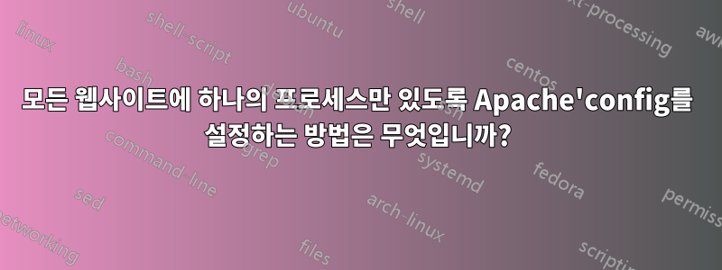 모든 웹사이트에 하나의 프로세스만 있도록 Apache'config를 설정하는 방법은 무엇입니까?