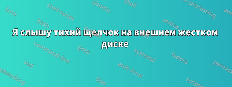 Я слышу тихий щелчок на внешнем жестком диске