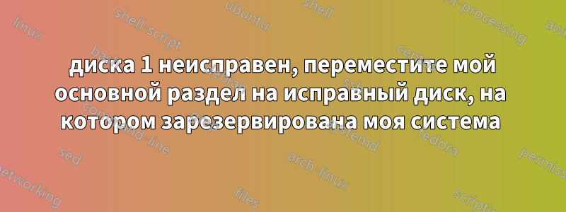 2 диска 1 неисправен, переместите мой основной раздел на исправный диск, на котором зарезервирована моя система