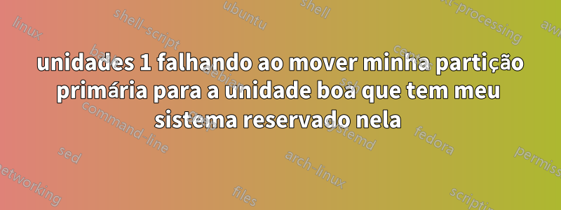 2 unidades 1 falhando ao mover minha partição primária para a unidade boa que tem meu sistema reservado nela