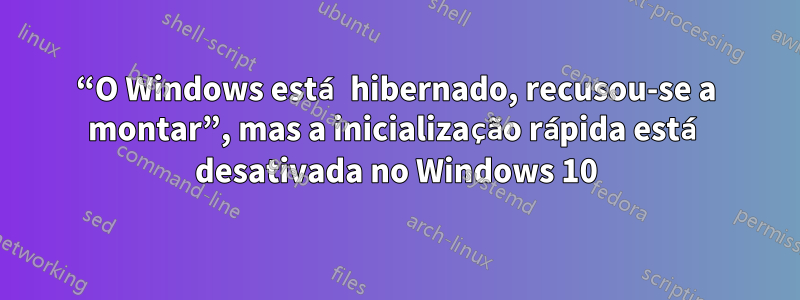 “O Windows está hibernado, recusou-se a montar”, mas a inicialização rápida está desativada no Windows 10