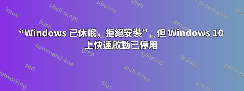 “Windows 已休眠，拒絕安裝”，但 Windows 10 上快速啟動已停用