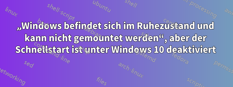 „Windows befindet sich im Ruhezustand und kann nicht gemountet werden“, aber der Schnellstart ist unter Windows 10 deaktiviert