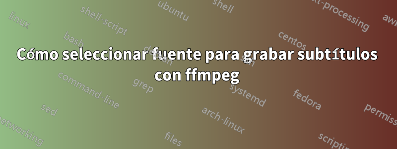 Cómo seleccionar fuente para grabar subtítulos con ffmpeg