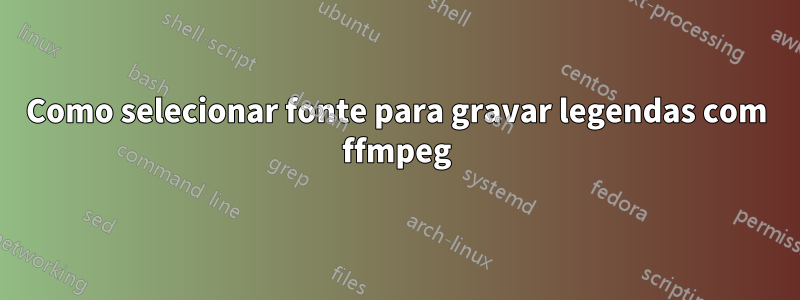 Como selecionar fonte para gravar legendas com ffmpeg