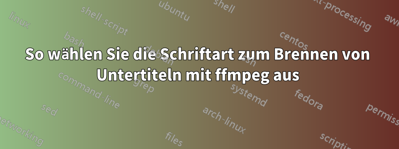 So wählen Sie die Schriftart zum Brennen von Untertiteln mit ffmpeg aus