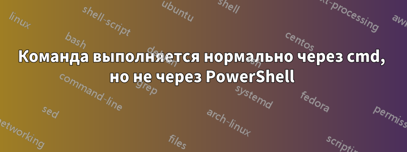 Команда выполняется нормально через cmd, но не через PowerShell