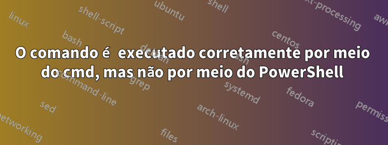 O comando é executado corretamente por meio do cmd, mas não por meio do PowerShell