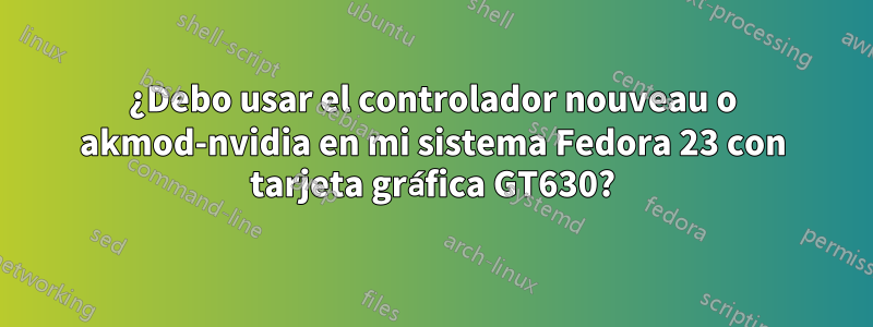 ¿Debo usar el controlador nouveau o akmod-nvidia en mi sistema Fedora 23 con tarjeta gráfica GT630?