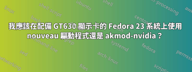 我應該在配備 GT630 顯示卡的 Fedora 23 系統上使用 nouveau 驅動程式還是 akmod-nvidia？