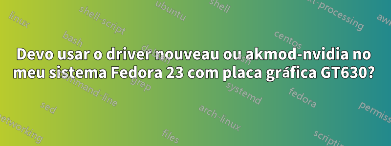 Devo usar o driver nouveau ou akmod-nvidia no meu sistema Fedora 23 com placa gráfica GT630?