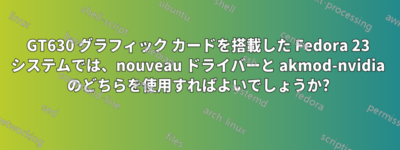 GT630 グラフィック カードを搭載した Fedora 23 システムでは、nouveau ドライバーと akmod-nvidia のどちらを使用すればよいでしょうか?