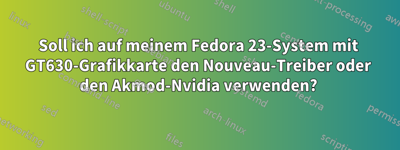 Soll ich auf meinem Fedora 23-System mit GT630-Grafikkarte den Nouveau-Treiber oder den Akmod-Nvidia verwenden?