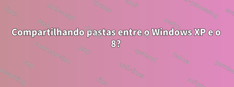 Compartilhando pastas entre o Windows XP e o 8?