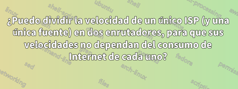 ¿Puedo dividir la velocidad de un único ISP (y una única fuente) en dos enrutadores, para que sus velocidades no dependan del consumo de Internet de cada uno?