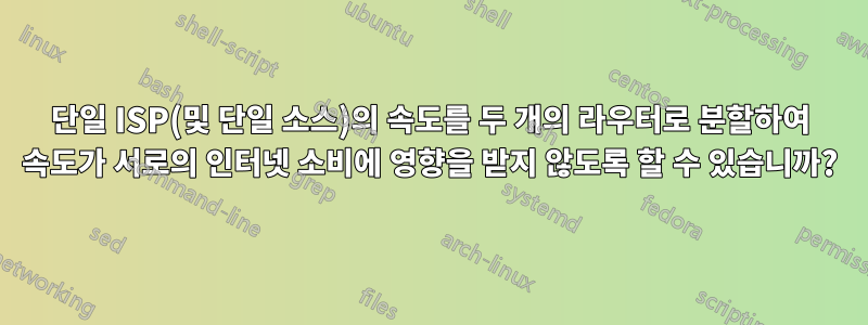 단일 ISP(및 단일 소스)의 속도를 두 개의 라우터로 분할하여 속도가 서로의 인터넷 소비에 영향을 받지 않도록 할 수 있습니까?