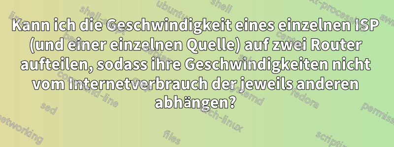 Kann ich die Geschwindigkeit eines einzelnen ISP (und einer einzelnen Quelle) auf zwei Router aufteilen, sodass ihre Geschwindigkeiten nicht vom Internetverbrauch der jeweils anderen abhängen?