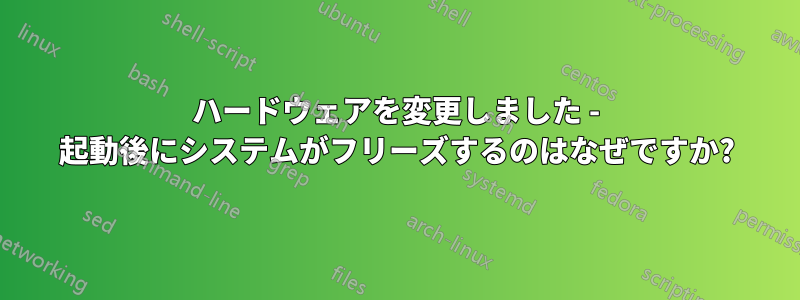 ハードウェアを変更しました - 起動後にシステムがフリーズするのはなぜですか?