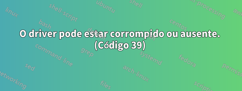 O driver pode estar corrompido ou ausente. (Código 39)