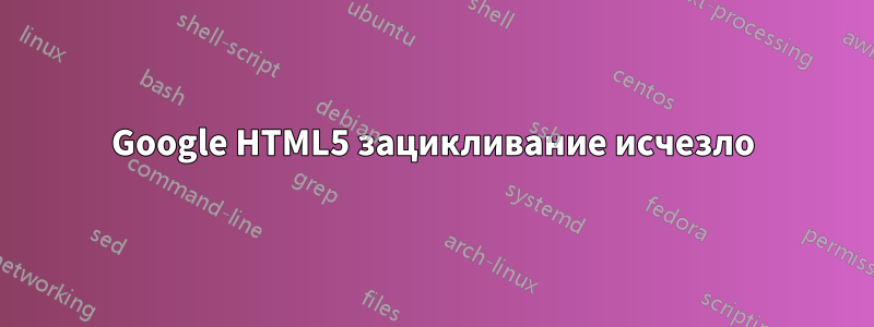 Google HTML5 зацикливание исчезло