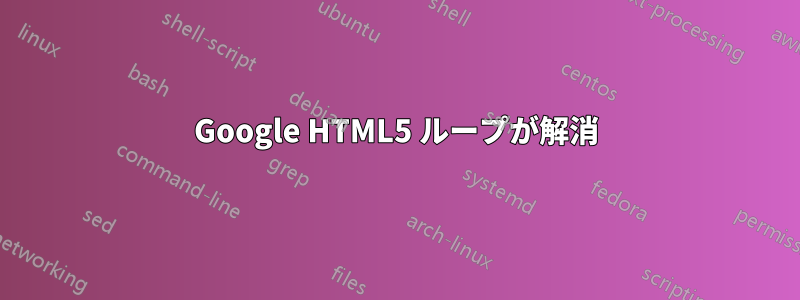 Google HTML5 ループが解消