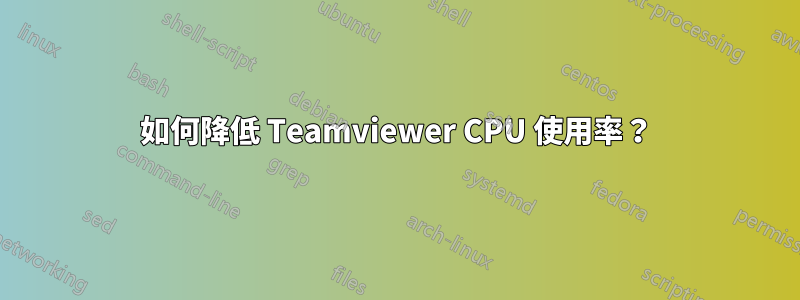 如何降低 Teamviewer CPU 使用率？