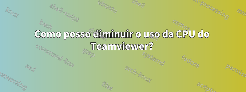 Como posso diminuir o uso da CPU do Teamviewer?