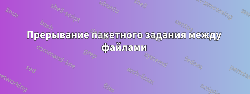 Прерывание пакетного задания между файлами