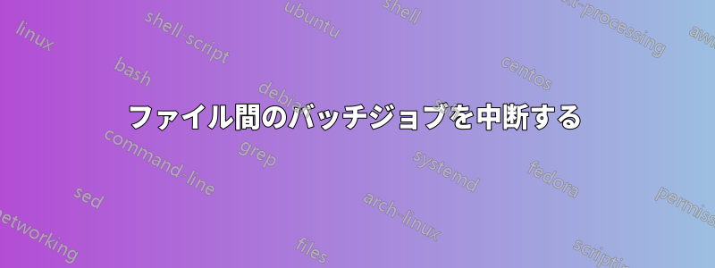 ファイル間のバッチジョブを中断する