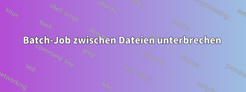 Batch-Job zwischen Dateien unterbrechen