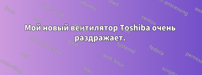 Мой новый вентилятор Toshiba очень раздражает.