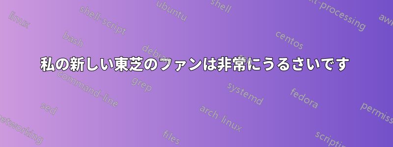 私の新しい東芝のファンは非常にうるさいです