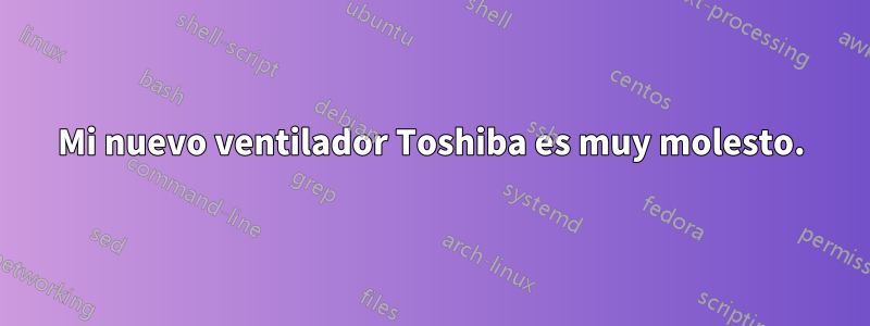 Mi nuevo ventilador Toshiba es muy molesto.