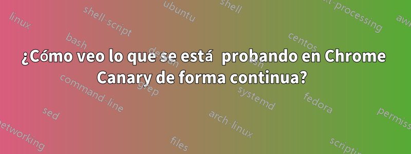 ¿Cómo veo lo que se está probando en Chrome Canary de forma continua? 