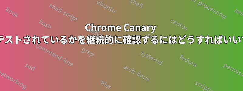 Chrome Canary で何がテストされているかを継続的に確認するにはどうすればいいですか? 