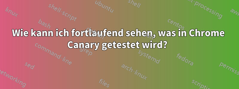 Wie kann ich fortlaufend sehen, was in Chrome Canary getestet wird? 